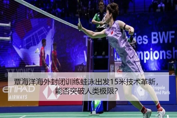 覃海洋海外封闭训练蛙泳出发15米技术革新，能否突破人类极限？