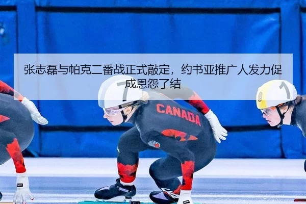 张志磊与帕克二番战正式敲定，约书亚推广人发力促成恩怨了结